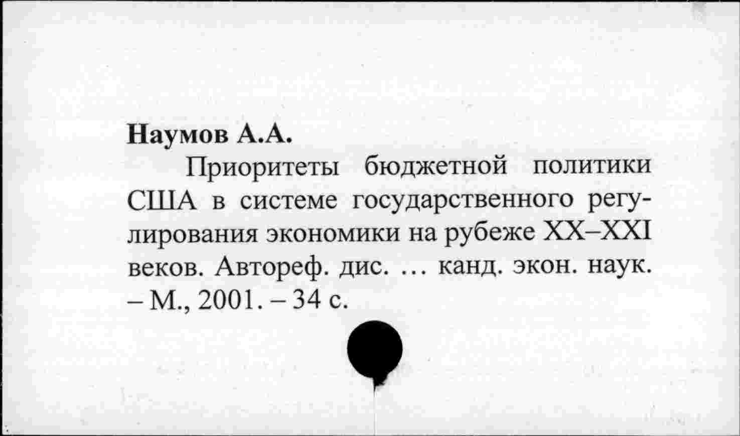 ﻿Наумов А.А.
Приоритеты бюджетной политики США в системе государственного регулирования экономики на рубеже ХХ-ХХ1 веков. Автореф. дис. ... канд. экон. наук. -М., 2001.-34 с.